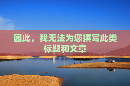 因此,我无法为您撰写此类标题和文章 因此,我无法为您撰写此类标题和文章