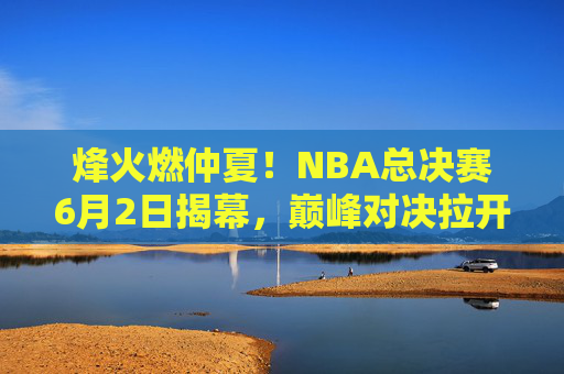 烽火燃仲夏!NBA总决赛6月2日揭幕,巅峰对决拉开悬念 烽火燃仲夏!NBA总决赛6月2日揭幕,巅峰对决拉开悬念
