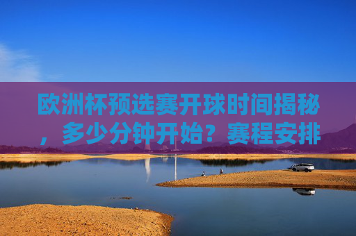 欧洲杯预选赛开球时间揭秘，多少分钟开始？赛程安排与观赛指南