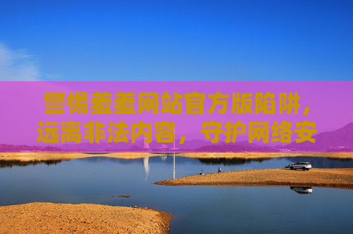 警惕羞羞网站官方版陷阱,远离非法内容,守护网络安全与健康 警惕羞羞网站官方版陷阱,远离非法内容,守护网络安全与健康