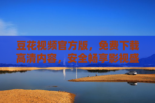 豆花视频官方版,免费下载高清内容,安全畅享影视盛宴 豆花视频官方版,免费下载高清内容,安全畅享影视盛宴