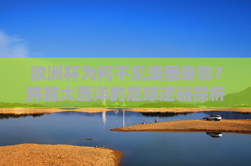 欧洲杯为何不见美国身影?跨越大西洋的足球逻辑探析 欧洲杯为何不见美国身影?跨越大西洋的足球逻辑探析