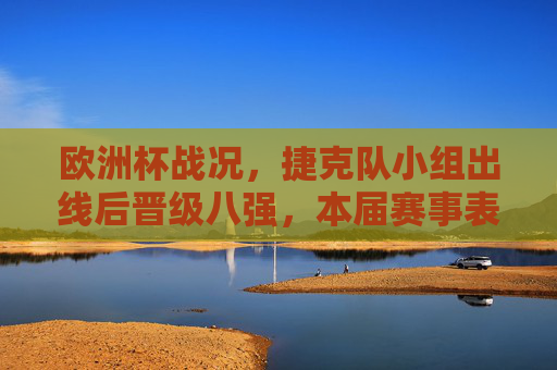 欧洲杯战况,捷克队小组出线后晋级八强,本届赛事表现亮眼 欧洲杯战况,捷克队小组出线后晋级八强,本届赛事表现亮眼