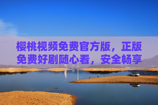 樱桃视频免费官方版，正版免费好剧随心看，安全畅享新视界