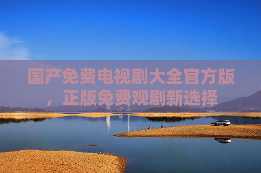国产免费电视剧大全官方版，正版免费观剧新选择