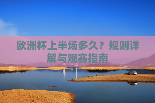 欧洲杯上半场多久？规则详解与观赛指南