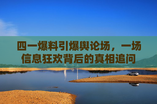 四一爆料引爆舆论场,一场信息狂欢背后的真相追问 四一爆料引爆舆论场,一场信息狂欢背后的真相追问