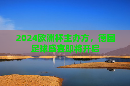 2024欧洲杯主办方，德国足球盛宴即将开启