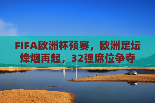 FIFA欧洲杯预赛,欧洲足坛烽烟再起,32强席位争夺白热化 FIFA欧洲杯预赛,欧洲足坛烽烟再起,32强席位争夺白热化