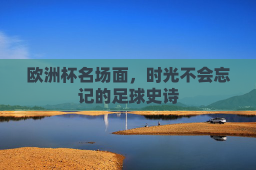 欧洲杯名场面,时光不会忘记的足球史诗 欧洲杯名场面,时光不会忘记的足球史诗