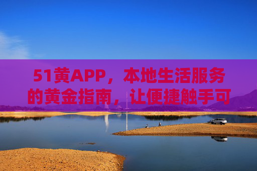 51黄APP,本地生活服务的黄金指南,让便捷触手可及 51黄APP,本地生活服务的黄金指南,让便捷触手可及
