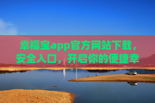 幸福宝app官方网站下载,安全入口,开启你的便捷幸福生活 幸福宝app官方网站下载,安全入口,开启你的便捷幸福生活
