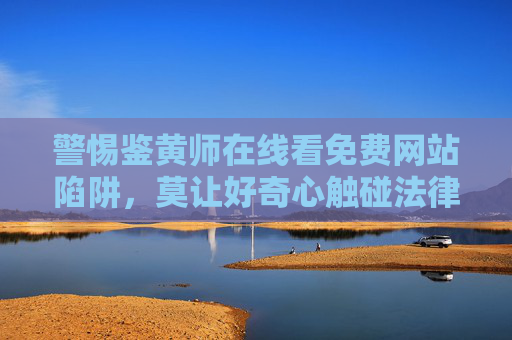 警惕鉴黄师在线看免费网站陷阱,莫让好奇心触碰法律红线 警惕鉴黄师在线看免费网站陷阱,莫让好奇心触碰法律红线