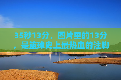 35秒13分,图片里的13分,是篮球史上最热血的注脚 35秒13分,图片里的13分,是篮球史上最热血的注脚