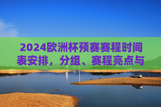 2024欧洲杯预赛赛程时间表安排，分组、赛程亮点与观赛指南