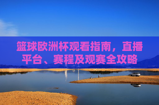 篮球欧洲杯观看指南，直播平台、赛程及观赛全攻略