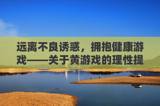 远离不良诱惑,拥抱健康游戏——关于黄游戏的理性提醒与正确引导 远离不良诱惑,拥抱健康游戏——关于黄游戏的理性提醒与正确引导