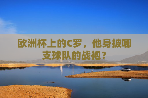 欧洲杯上的C罗，他身披哪支球队的战袍？
