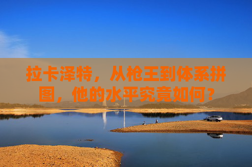 拉卡泽特,从枪王到体系拼图,他的水平究竟如何? 拉卡泽特,从枪王到体系拼图,他的水平究竟如何?