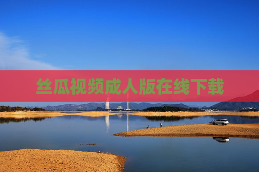 丝瓜视频成人版在线下载 丝瓜视频成人版在线下载