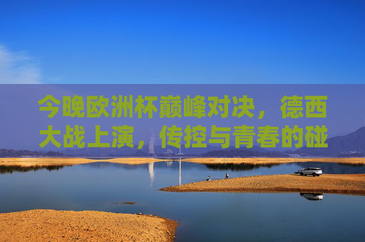 今晚欧洲杯巅峰对决，德西大战上演，传控与青春的碰撞