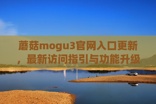 蘑菇mogu3官网入口更新，最新访问指引与功能升级说明