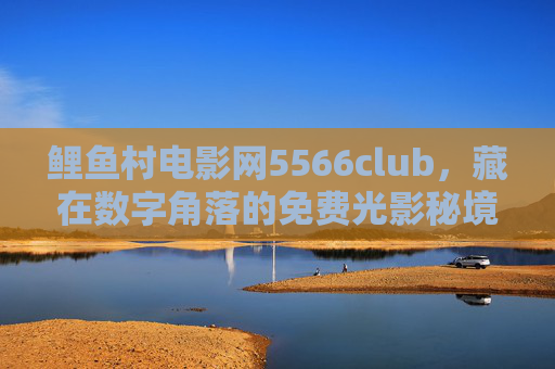 鲤鱼村电影网5566club，藏在数字角落的免费光影秘境