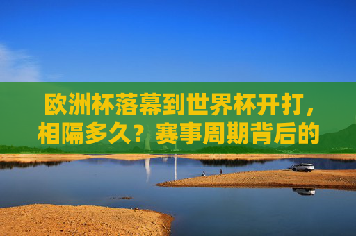欧洲杯落幕到世界杯开打,相隔多久?赛事周期背后的故事 欧洲杯落幕到世界杯开打,相隔多久?赛事周期背后的故事
