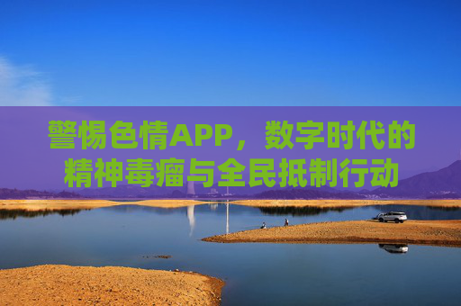 警惕色情APP，数字时代的精神毒瘤与全民抵制行动