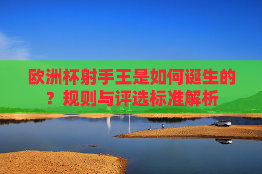欧洲杯射手王是如何诞生的？规则与评选标准解析