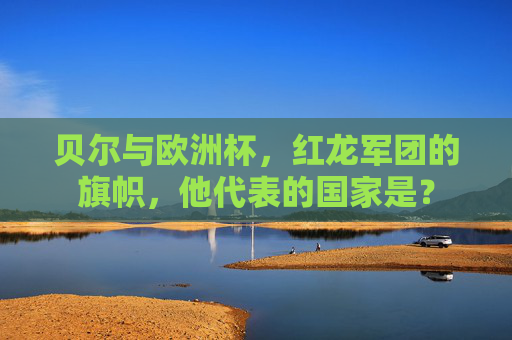 贝尔与欧洲杯,红龙军团的旗帜,他代表的国家是? 贝尔与欧洲杯,红龙军团的旗帜,他代表的国家是?