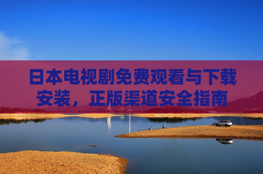 日本电视剧免费观看与下载安装，正版渠道安全指南