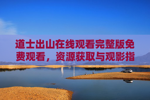 道士出山在线观看完整版免费观看，资源获取与观影指南