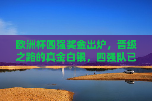 欧洲杯四强奖金出炉，晋级之路的真金白银，四强队已锁定多少？