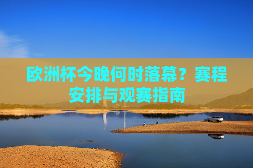 欧洲杯今晚何时落幕?赛程安排与观赛指南 欧洲杯今晚何时落幕?赛程安排与观赛指南
