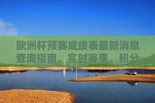 欧洲杯预赛成绩表最新消息查询指南,实时赛果、积分榜与晋级动态一网打尽 欧洲杯预赛成绩表最新消息查询指南,实时赛果、积分榜与晋级动态一网打尽