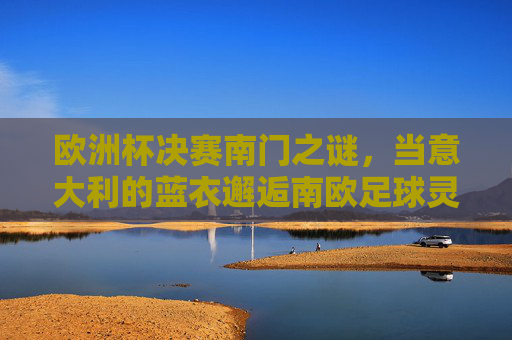 欧洲杯决赛南门之谜，当意大利的蓝衣邂逅南欧足球灵魂