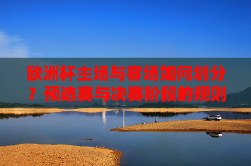 欧洲杯主场与客场如何划分？预选赛与决赛阶段的规则解析