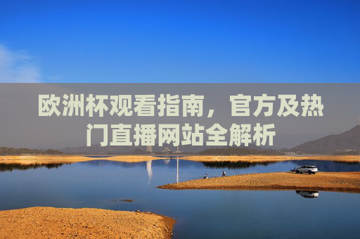 欧洲杯观看指南,官方及热门直播网站全解析 欧洲杯观看指南,官方及热门直播网站全解析