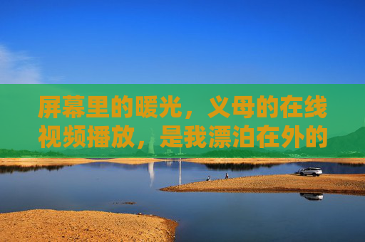 屏幕里的暖光，义母的在线视频播放，是我漂泊在外的家
