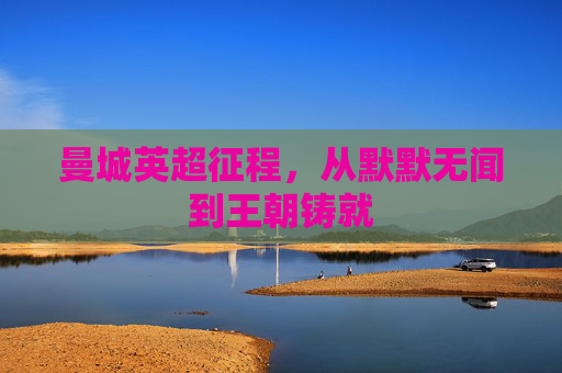 曼城英超征程,从默默无闻到王朝铸就 曼城英超征程,从默默无闻到王朝铸就