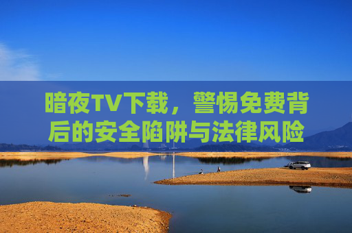 暗夜TV下载,警惕免费背后的安全陷阱与法律风险 暗夜TV下载,警惕免费背后的安全陷阱与法律风险