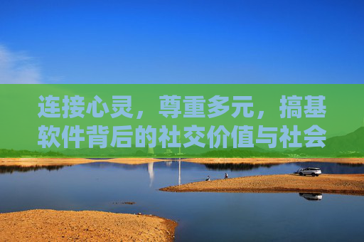 连接心灵,尊重多元,搞基软件背后的社交价值与社会责任 连接心灵,尊重多元,搞基软件背后的社交价值与社会责任