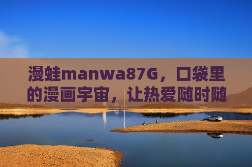 漫蛙manwa87G，口袋里的漫画宇宙，让热爱随时随地