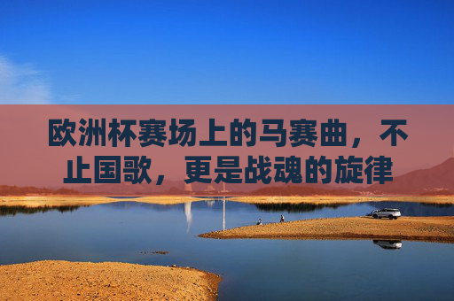 欧洲杯赛场上的马赛曲,不止国歌,更是战魂的旋律 欧洲杯赛场上的马赛曲,不止国歌,更是战魂的旋律