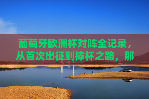 葡萄牙欧洲杯对阵全记录,从首次出征到捧杯之路,那些相遇的强敌与经典战役 葡萄牙欧洲杯对阵全记录,从首次出征到捧杯之路,那些相遇的强敌与经典战役