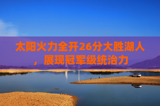 太阳火力全开26分大胜湖人，展现冠军级统治力