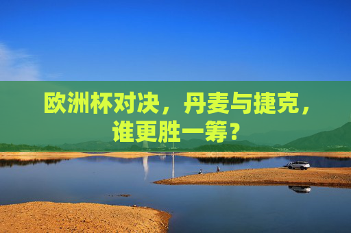 欧洲杯对决，丹麦与捷克，谁更胜一筹？