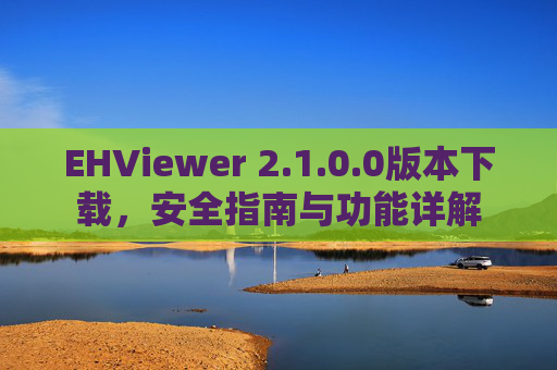 EHViewer 2.1.0.0版本下载,安全指南与功能详解 EHViewer 2.1.0.0版本下载,安全指南与功能详解