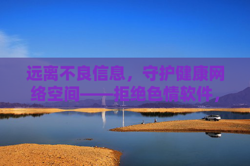 远离不良信息,守护健康网络空间——拒绝色情软件,拥抱清朗生活 远离不良信息,守护健康网络空间——拒绝色情软件,拥抱清朗生活
